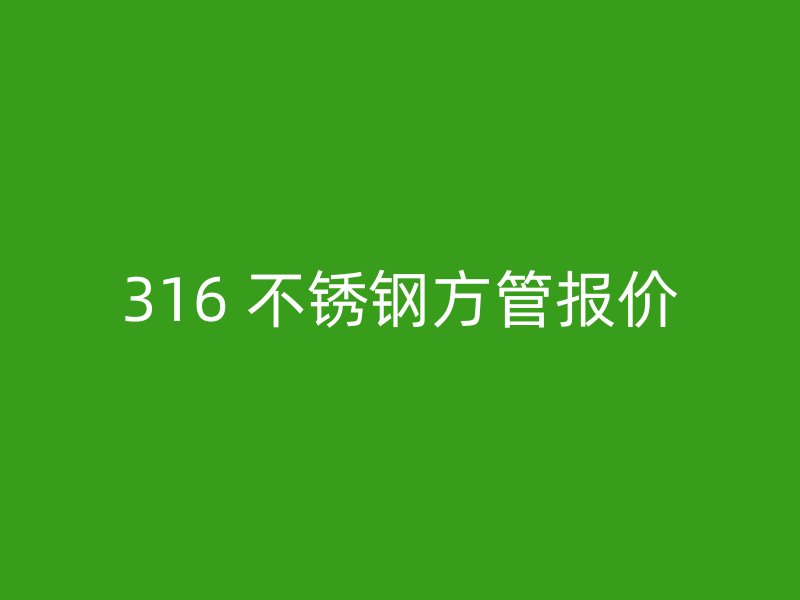 316 不锈钢方管报价