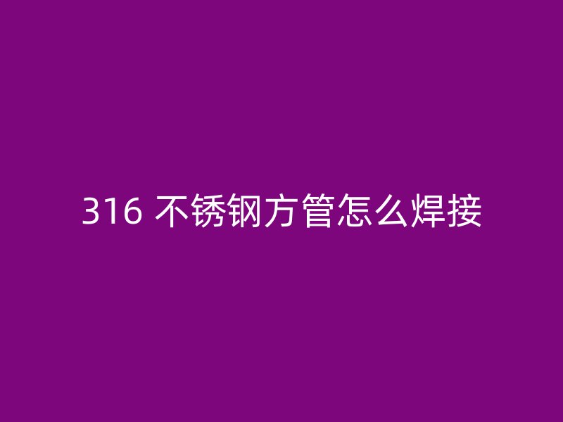 316 不锈钢方管怎么焊接