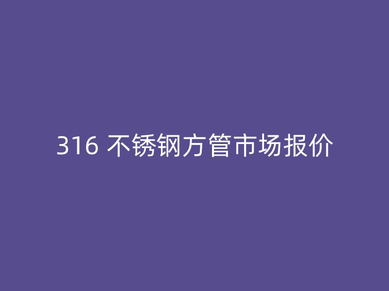 316 不锈钢方管市场报价