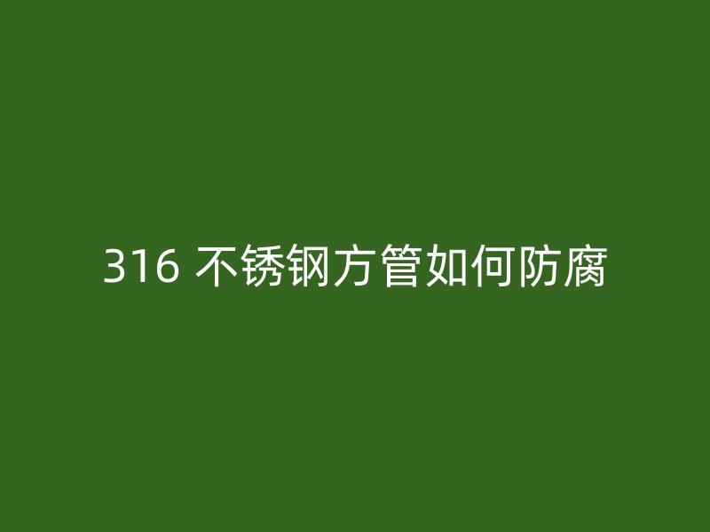 316 不锈钢方管如何防腐