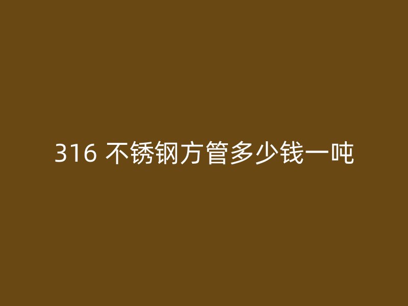 316 不锈钢方管多少钱一吨