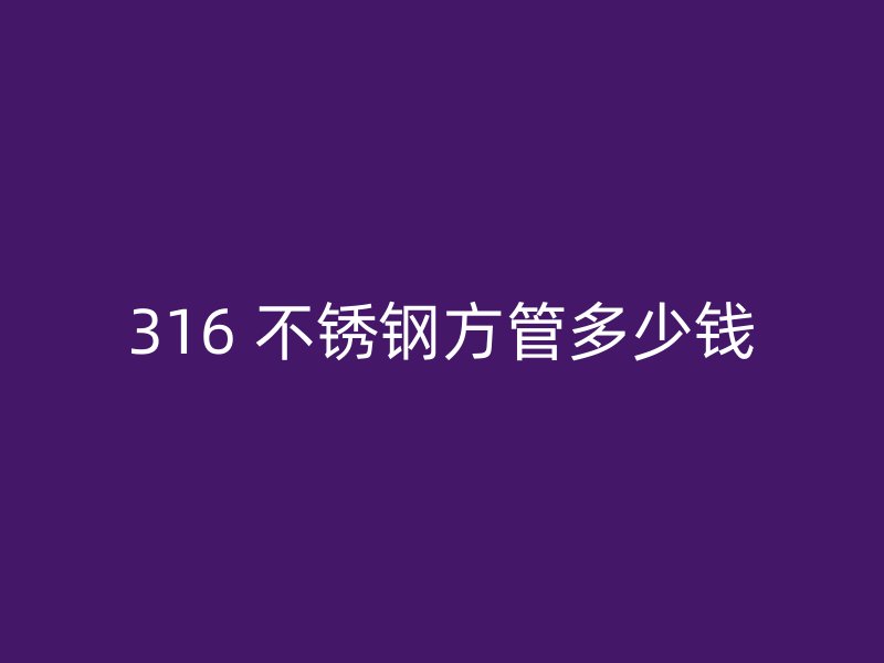 316 不锈钢方管多少钱