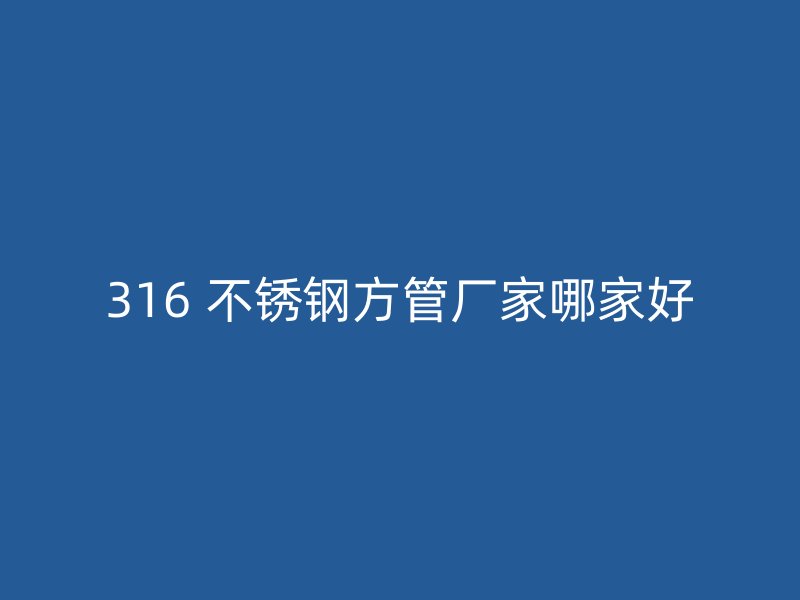316 不锈钢方管厂家哪家好
