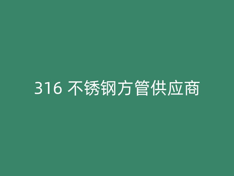 316 不锈钢方管供应商