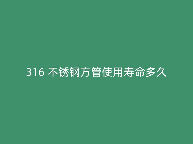 316 不锈钢方管使用寿命多久