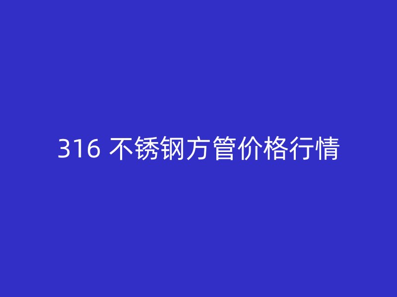 316 不锈钢方管价格行情