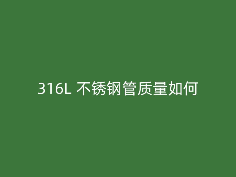 316L 不锈钢管质量如何