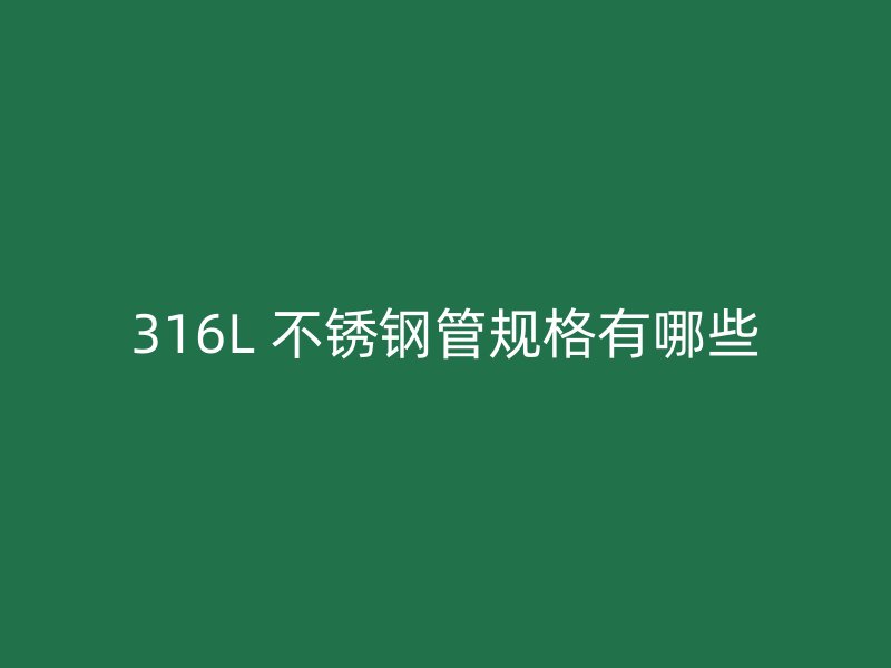316L 不锈钢管规格有哪些