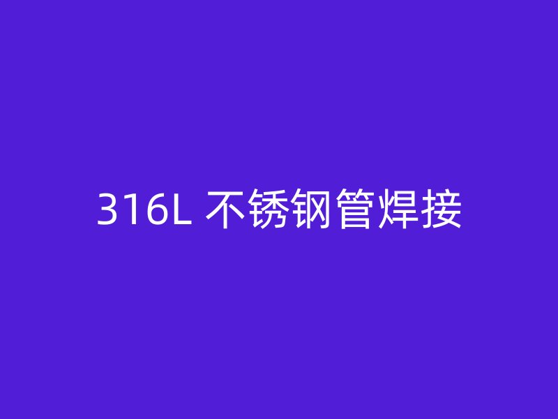 316L 不锈钢管焊接