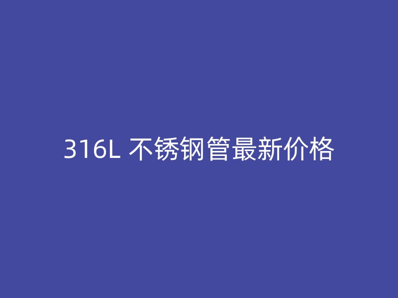 316L 不锈钢管最新价格