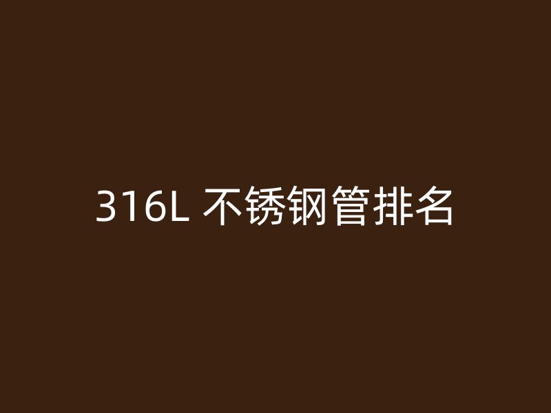 316L 不锈钢管排名