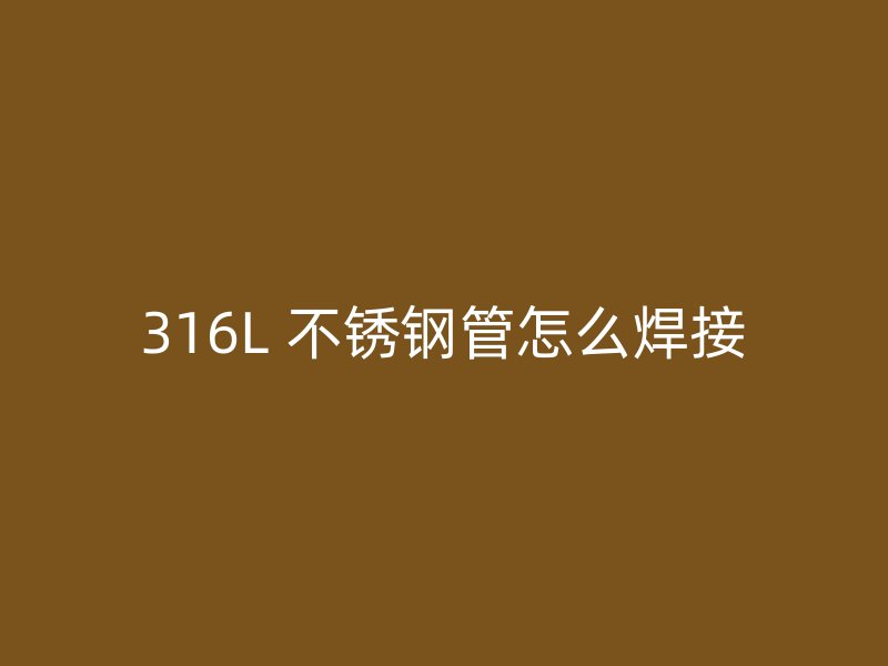 316L 不锈钢管怎么焊接