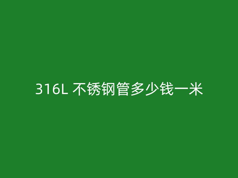 316L 不锈钢管多少钱一米