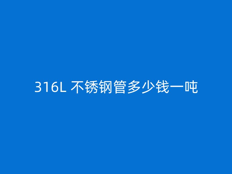 316L 不锈钢管多少钱一吨