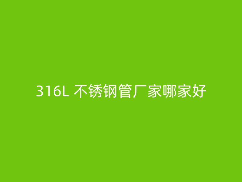 316L 不锈钢管厂家哪家好
