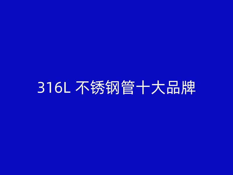 316L 不锈钢管十大品牌