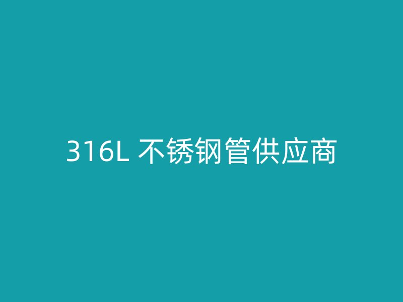 316L 不锈钢管供应商