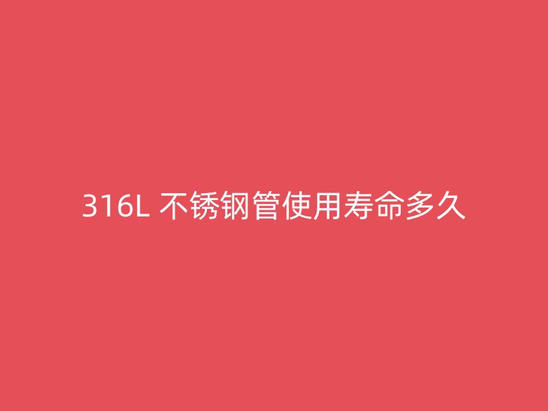 316L 不锈钢管使用寿命多久