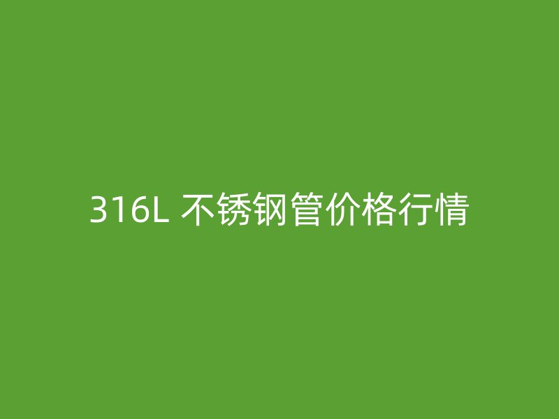 316L 不锈钢管价格行情