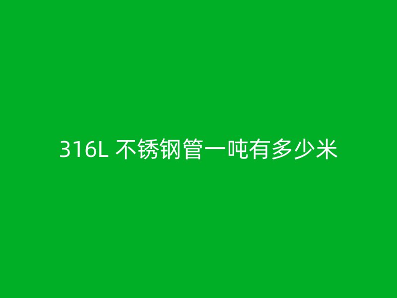 316L 不锈钢管一吨有多少米