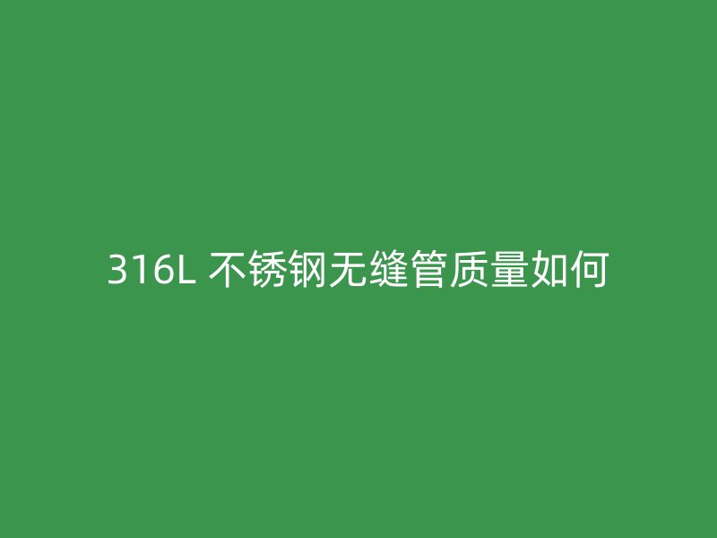 316L 不锈钢无缝管质量如何