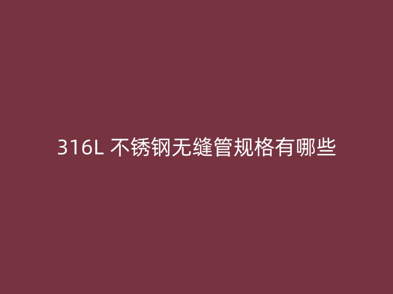 316L 不锈钢无缝管规格有哪些