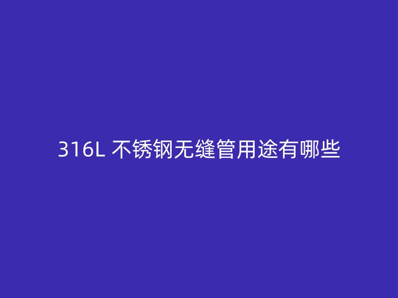 316L 不锈钢无缝管用途有哪些