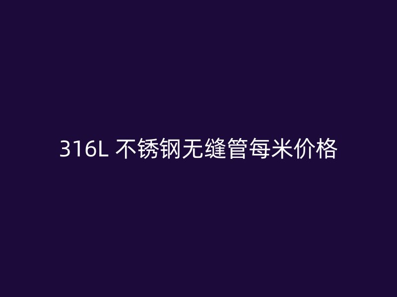 316L 不锈钢无缝管每米价格