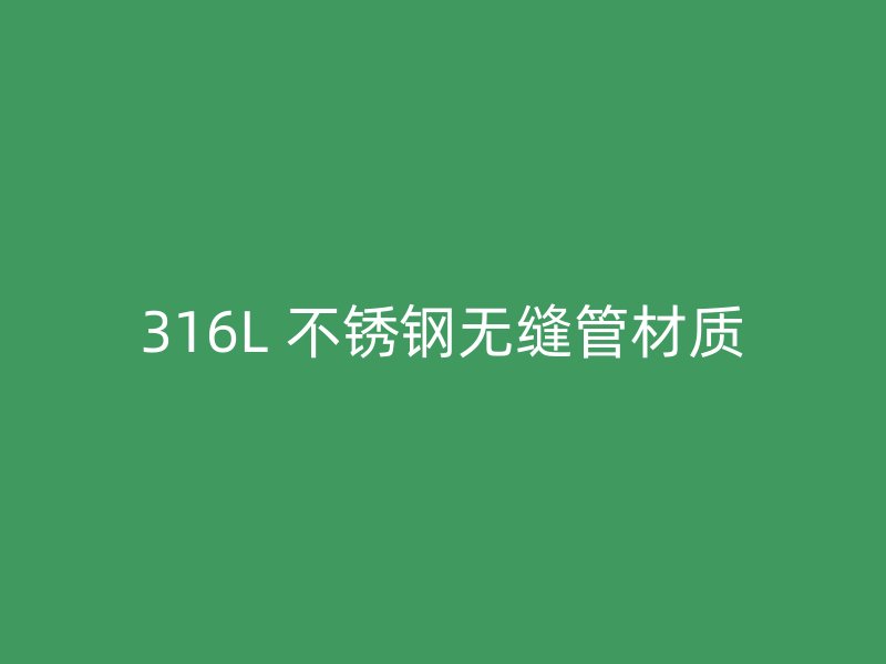 316L 不锈钢无缝管材质