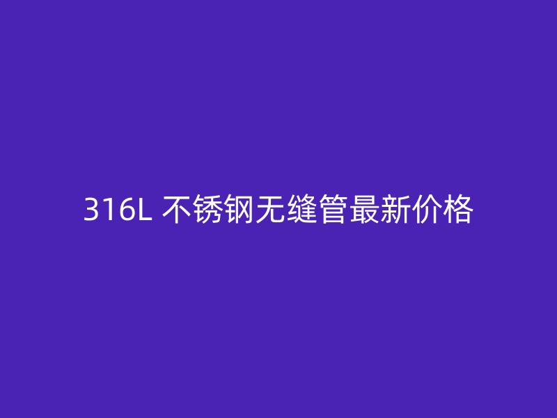316L 不锈钢无缝管最新价格