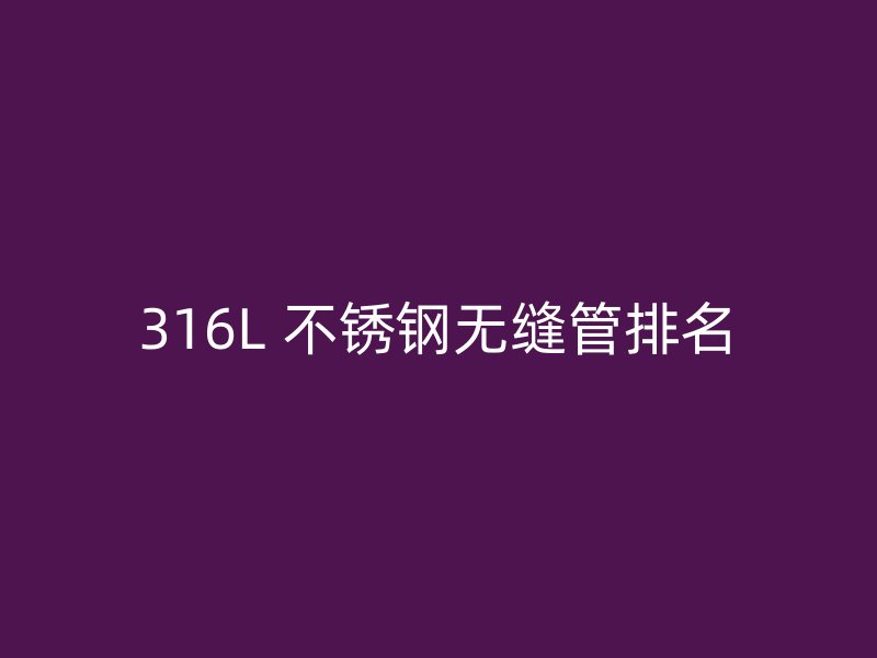 316L 不锈钢无缝管排名