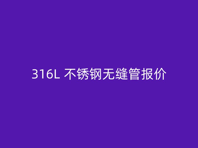 316L 不锈钢无缝管报价