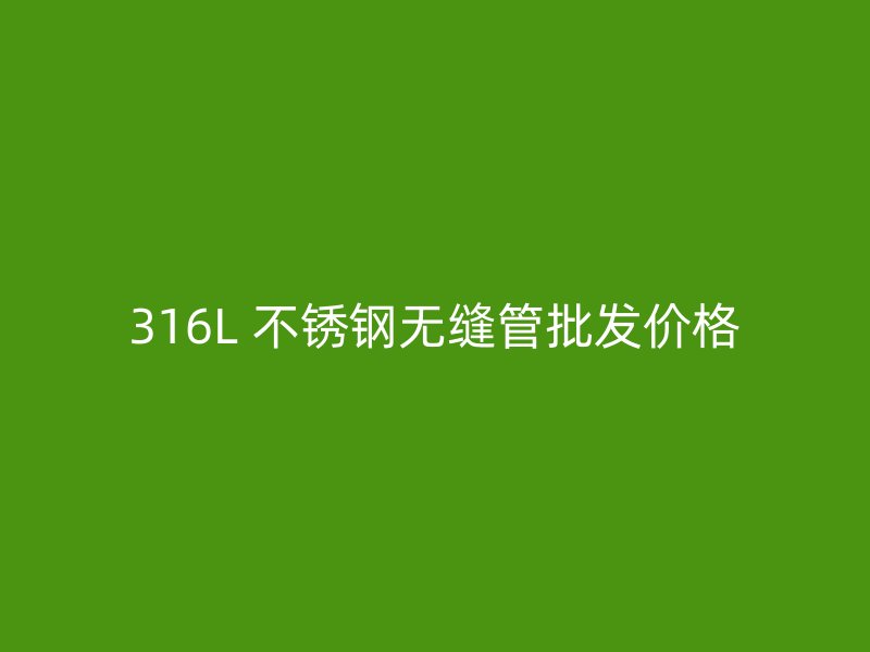 316L 不锈钢无缝管批发价格
