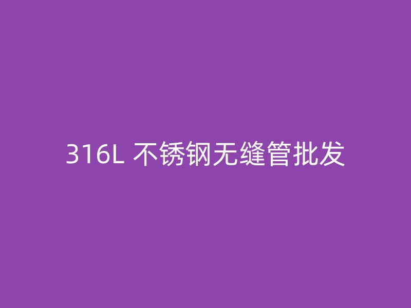 316L 不锈钢无缝管批发