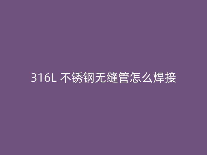316L 不锈钢无缝管怎么焊接