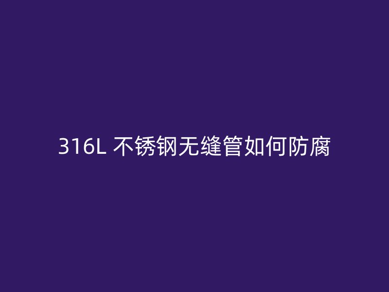 316L 不锈钢无缝管如何防腐