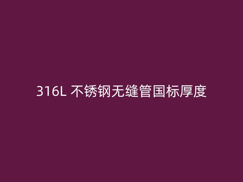 316L 不锈钢无缝管国标厚度