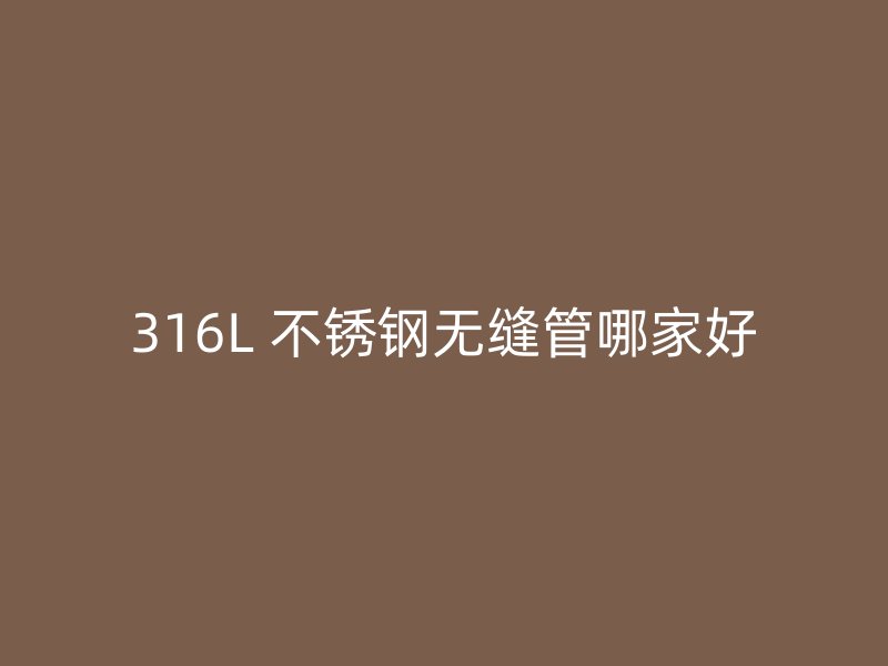 316L 不锈钢无缝管哪家好