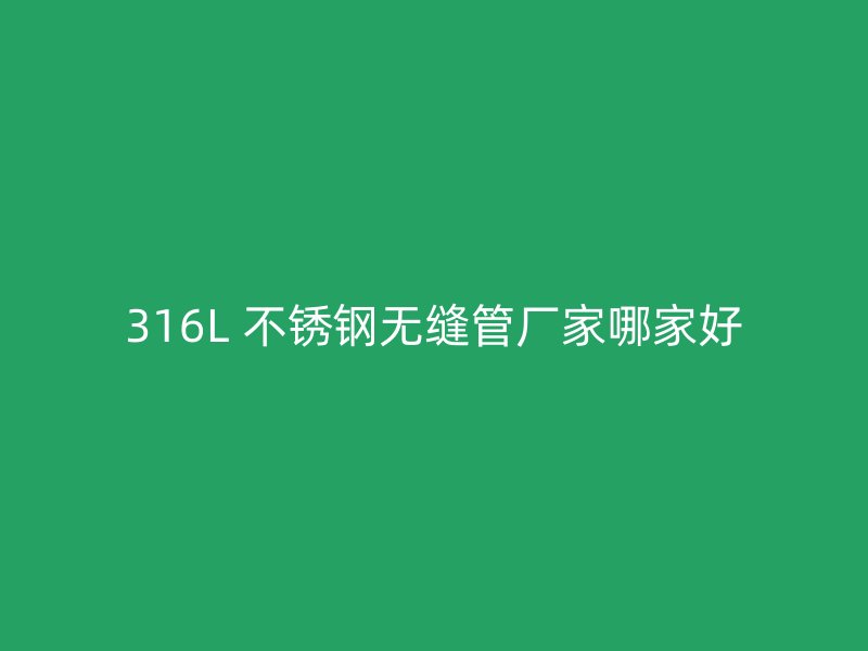 316L 不锈钢无缝管厂家哪家好