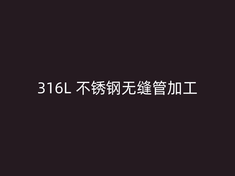 316L 不锈钢无缝管加工
