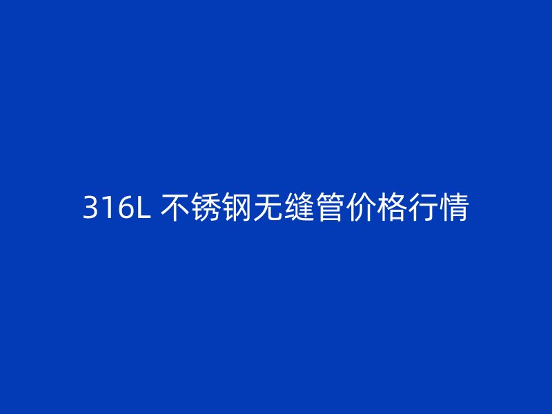 316L 不锈钢无缝管价格行情