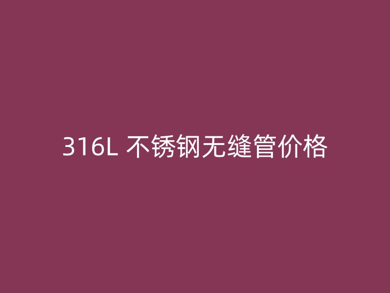 316L 不锈钢无缝管价格