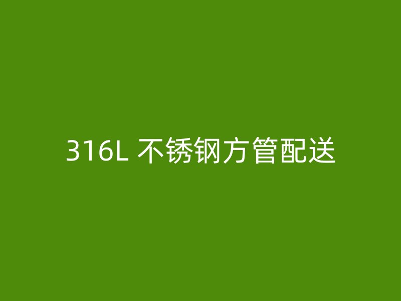 316L 不锈钢方管配送