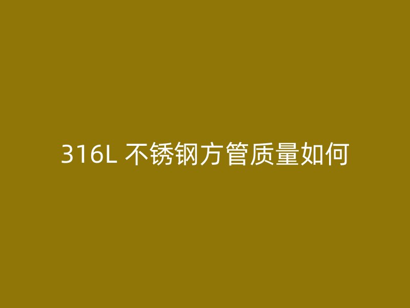 316L 不锈钢方管质量如何