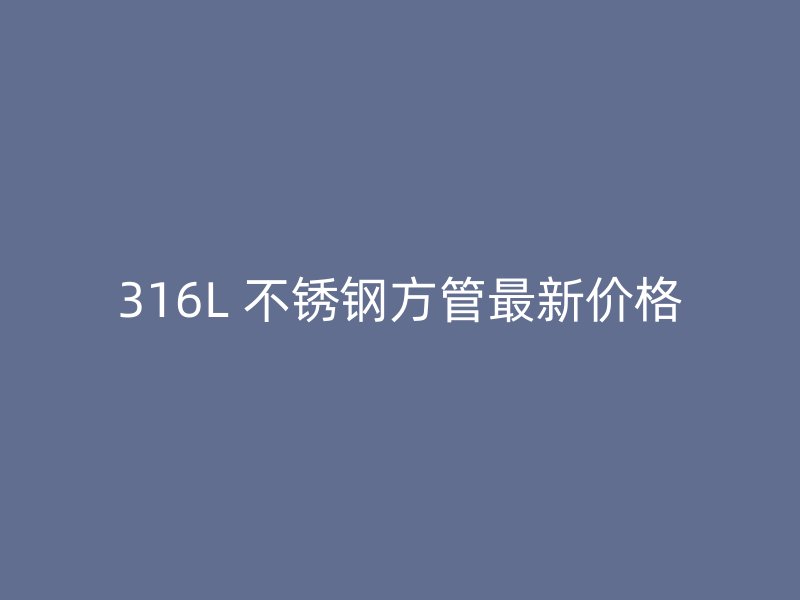 316L 不锈钢方管最新价格