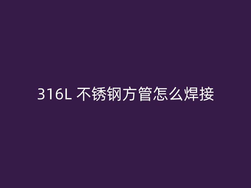 316L 不锈钢方管怎么焊接