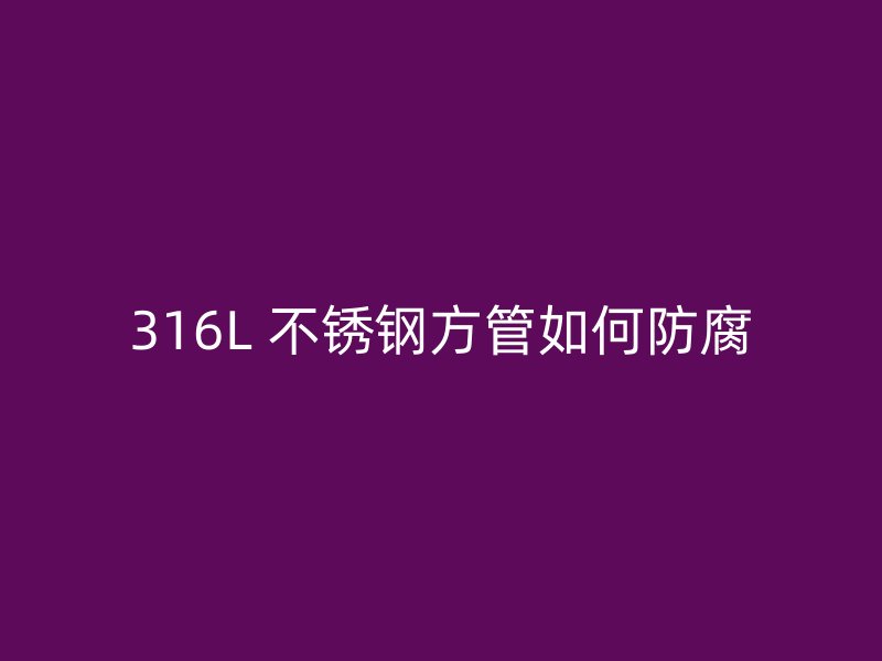 316L 不锈钢方管如何防腐