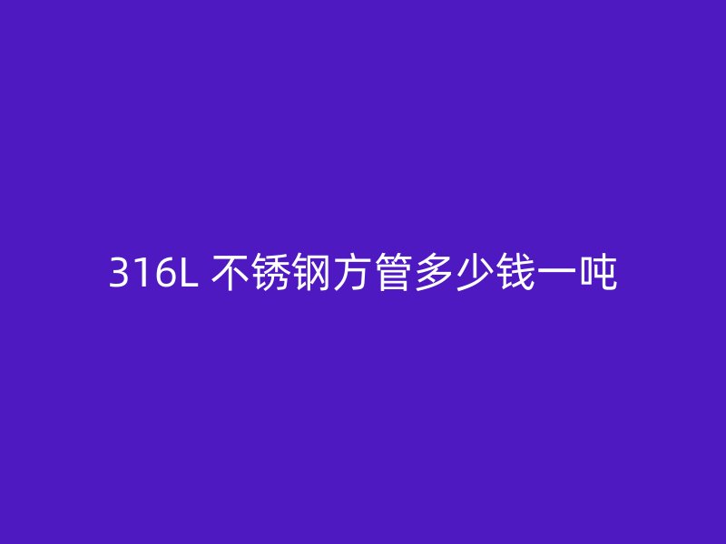 316L 不锈钢方管多少钱一吨
