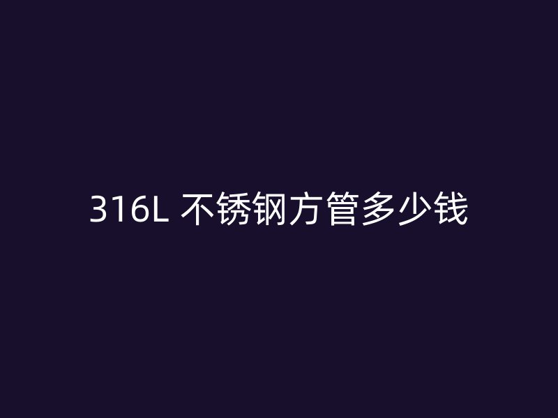 316L 不锈钢方管多少钱