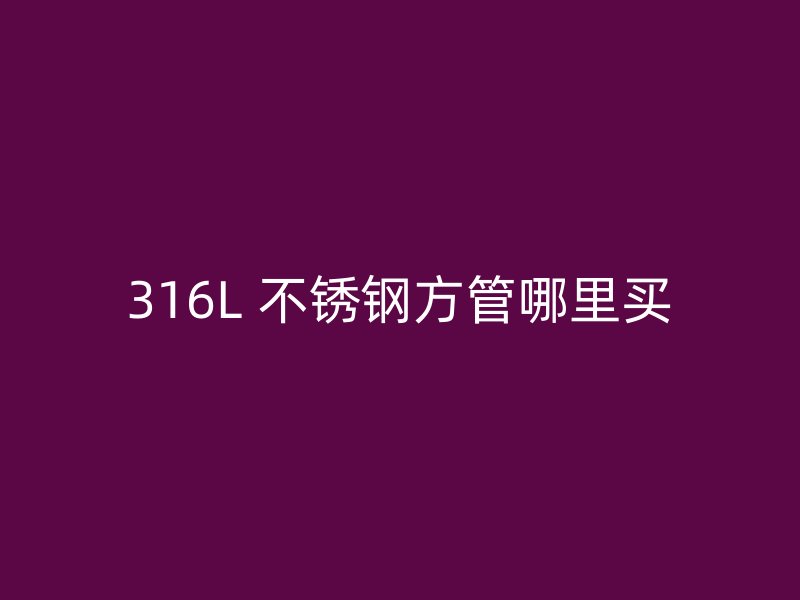 316L 不锈钢方管哪里买